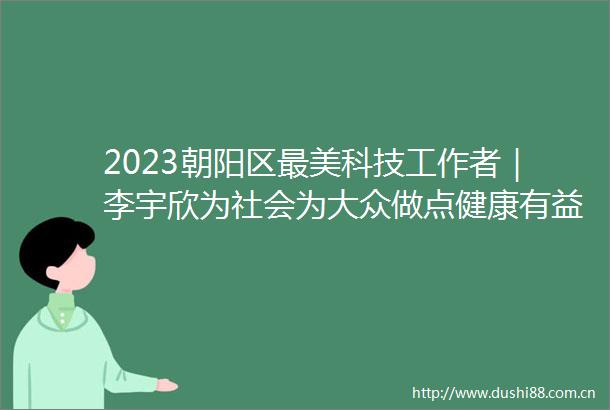 2023朝阳区最美科技工作者｜李宇欣为社会为大众做点健康有益的事儿