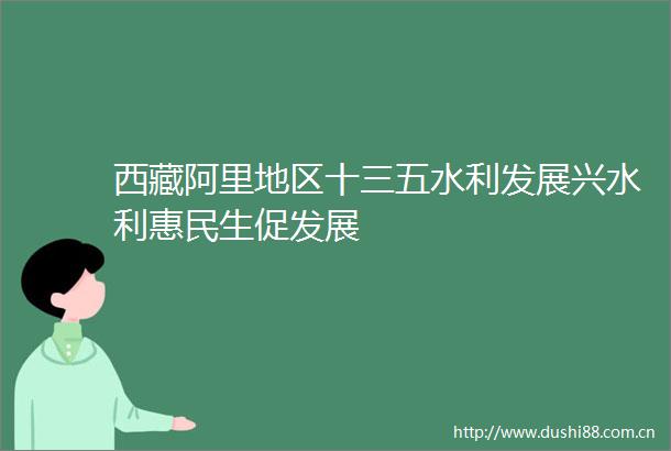 西藏阿里地区十三五水利发展兴水利惠民生促发展
