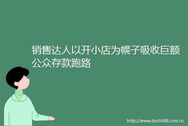 销售达人以开小店为幌子吸收巨额公众存款跑路