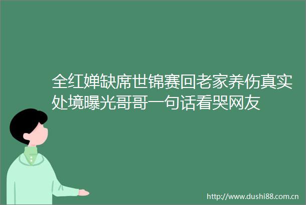 全红婵缺席世锦赛回老家养伤真实处境哥哥一句话看哭网友