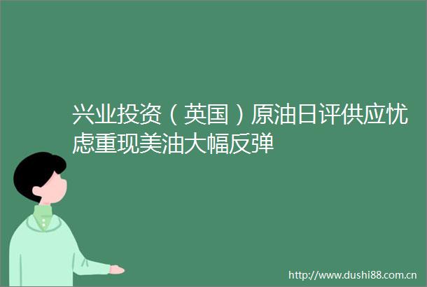 兴业投资（英国）原油日评供应忧虑重现美油大幅反弹