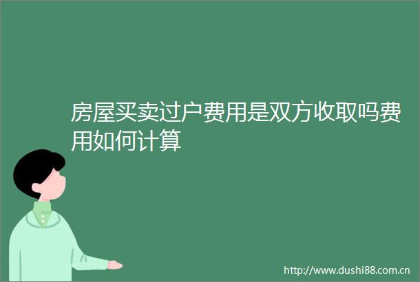房屋买卖过户费用是双方收取吗费用如何计算