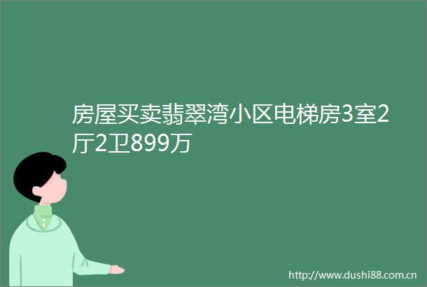 房屋买卖翡翠湾小区电梯房3室2厅2卫899万
