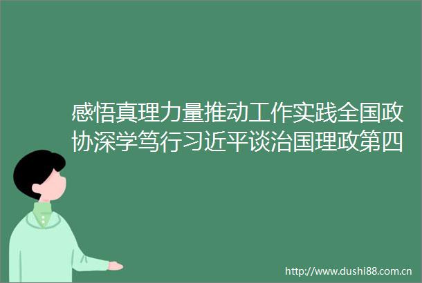 感悟真理力量推动工作实践全国政协深学笃行谈治国理政第四卷读书群委员发言摘登（上）