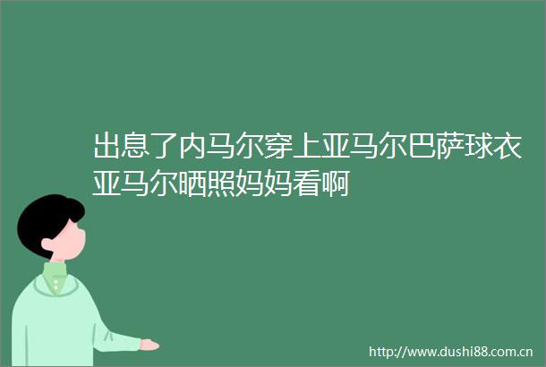 出息了内马尔穿上亚马尔巴萨球衣亚马尔晒照妈妈看啊