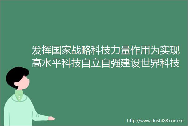 发挥战略科技力量作用为实现高水平科技自立自强建设世界科技强国作出新的更大贡献