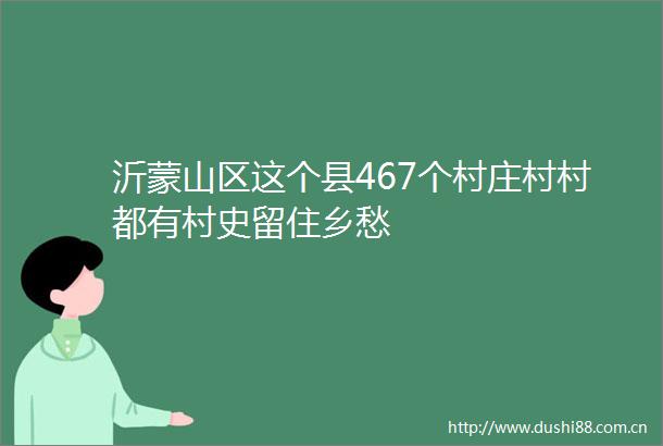沂蒙山区这个县467个村庄村村都有村史留住乡愁