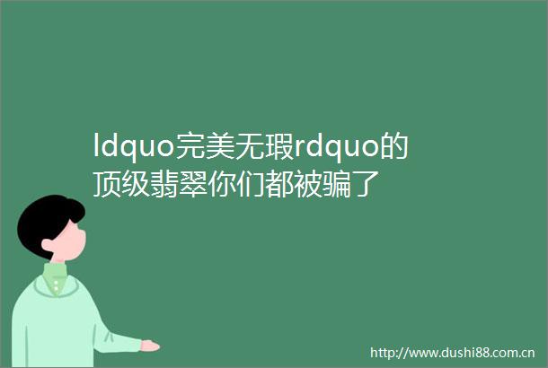 ldquo完美无瑕rdquo的顶级翡翠你们都被了