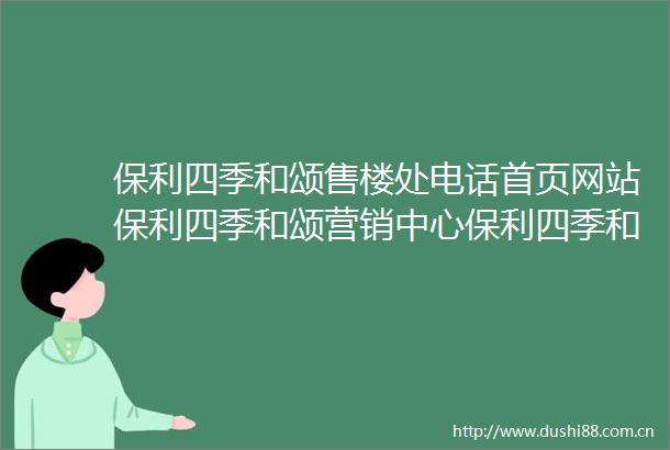 保利四季和颂售楼处电话首页网站保利四季和颂营销中心保利四季和颂欢迎您保利四季和颂楼盘详情户型价格地址售楼处
