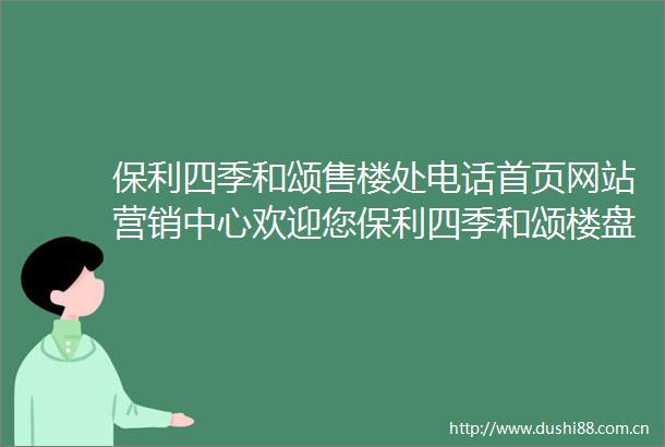 保利四季和颂售楼处电话首页网站营销中心欢迎您保利四季和颂楼盘详情户型价格地址售楼处保利四季和颂