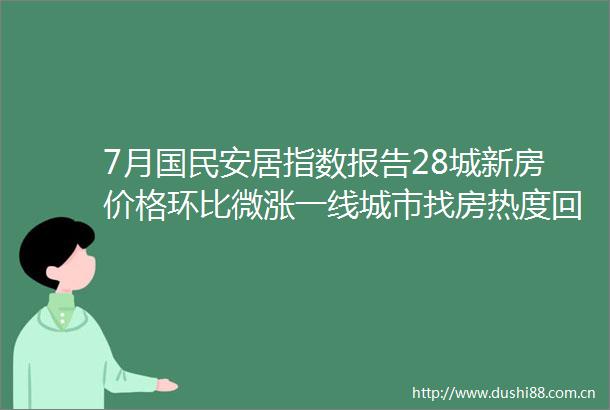 7月国民安居指数报告28城新房价格环比微涨一线城市找房热度回升