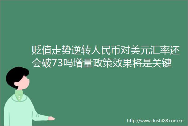 贬值走势逆转币对美元汇率还会破73吗增量政策效果将是关键