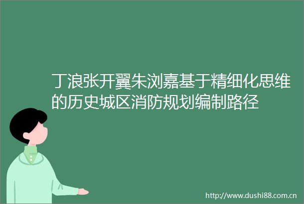 丁浪张开翼朱浏嘉基于精细化思维的历史城区消防规划编制路径