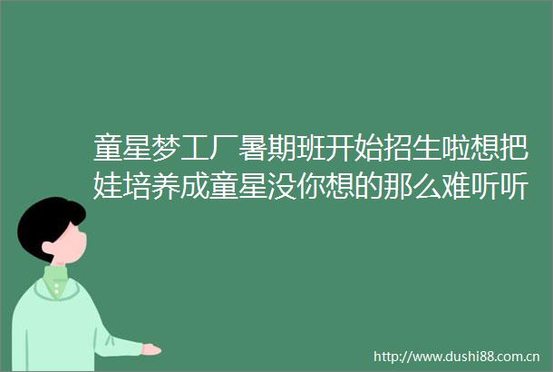 童星梦工厂暑期班开始招生啦想把娃培养成童星没你想的那么难听听小明星怎么说