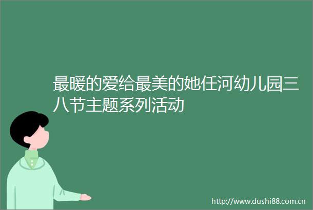 最暖的爱给最美的她任河幼儿园三八节主题系列活动