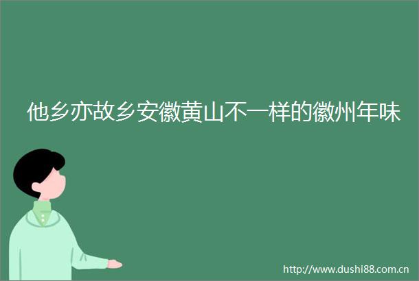 他乡亦故乡安徽黄山不一样的徽州年味