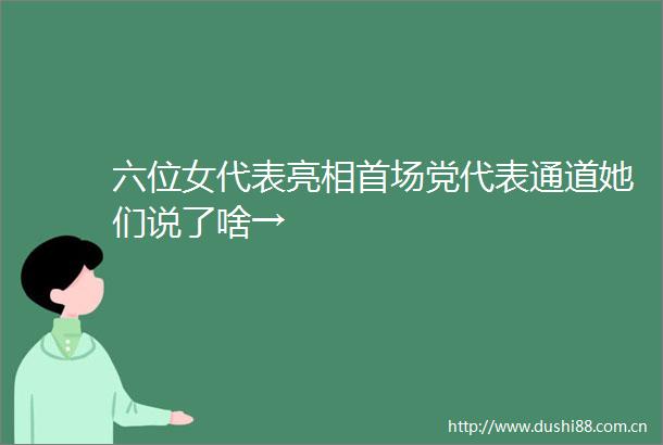 六位女代表亮相首场党代表通道她们说了啥→