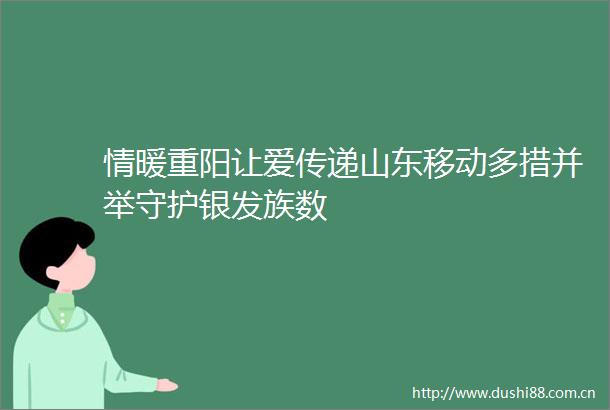 情暖重阳让爱传递山东移动多措并举守护银发族数