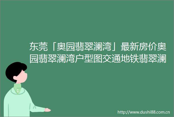 东莞「奥园翡翠澜湾」最新房价奥园翡翠澜湾户型图交通地铁翡翠澜湾楼盘地址