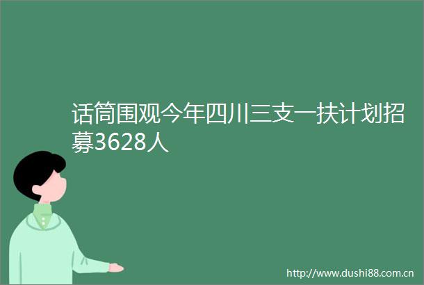 话筒围观今年四川三支一扶计划招募3628人