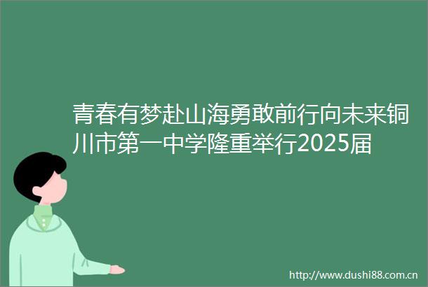 青春有梦赴山海勇敢前行向未来铜川市第一中学隆重举行2025届高三毕业典礼