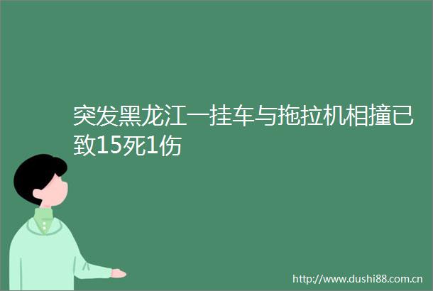 突发黑龙江一挂车与拖拉机相撞已致15死1伤