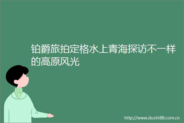 铂爵旅拍定格水上青海探访不一样的高原风光