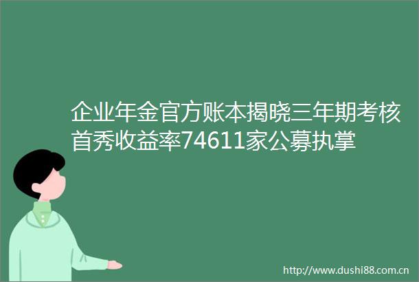 企业年金官方账本揭晓三年期考核首秀收益率74611家公募执掌四成规模