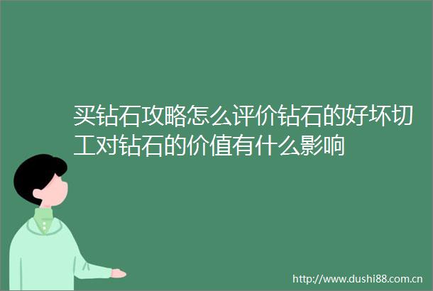买钻石攻略怎么评价钻石的好坏切工对钻石的价值有什么影响