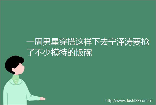 一周男星穿搭这样下去宁泽涛要抢了不少模特的饭碗