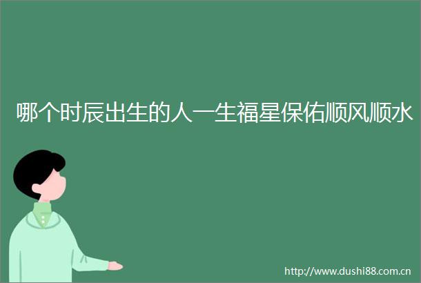 哪个时辰出生的人一生福星保佑顺风顺水