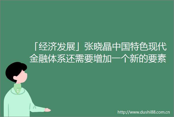 「经济发展」张晓晶特色现代金融体系还需要增加一个新的要素