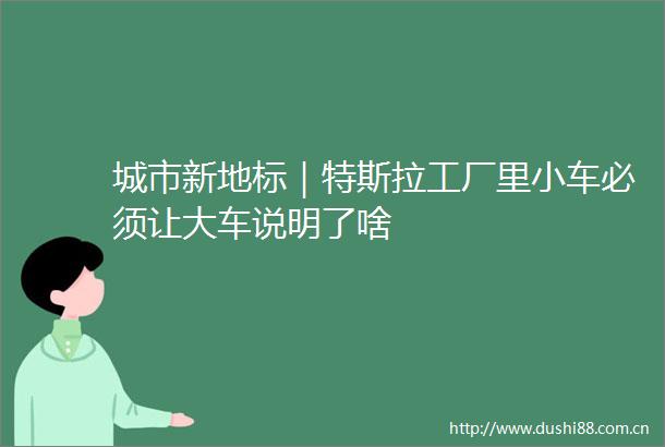 城市新地标｜特斯拉工厂里小车必须让大车说明了啥