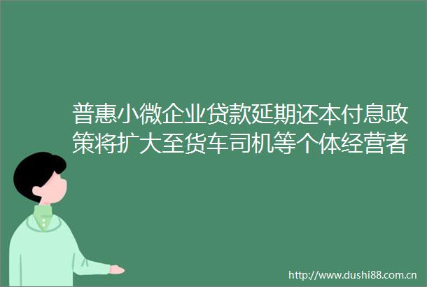 普惠小微企业延期还本付息政策将扩大至货车司机等个体经营者