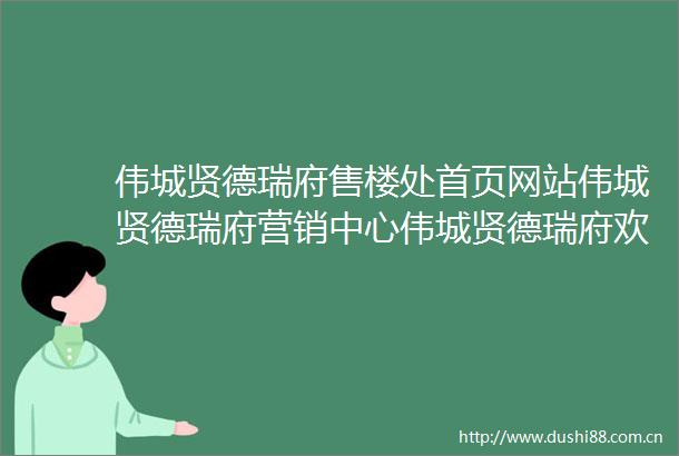 伟城贤德瑞府售楼处首页网站伟城贤德瑞府营销中心伟城贤德瑞府欢迎您楼盘详情备案价户型图容积率售楼处