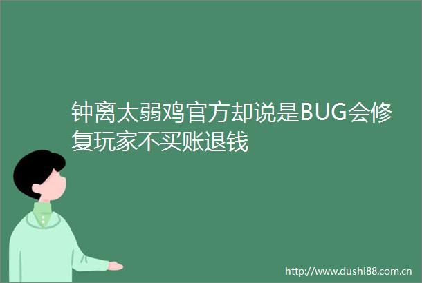 钟离太弱鸡官方却说是BUG会修复玩家不买账退钱
