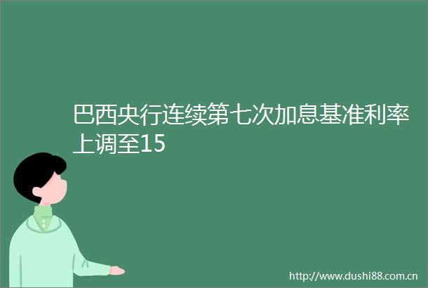 巴西央行连续第七次加息基准利率上调至15