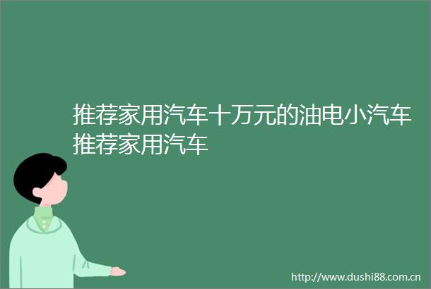 推荐家用汽车十万元的油电小汽车推荐家用汽车