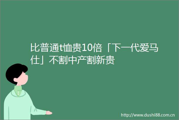 比普通t恤贵10倍「下一代爱马仕」不割中产割新贵