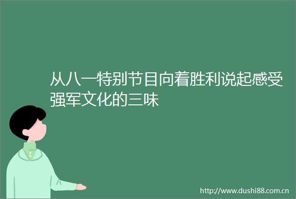 从八一特别节目向着胜利说起感受强军文化的三味