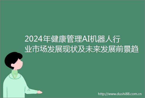 2024年健康管理AI机器人行业市场发展现状及未来发展前景趋势分析