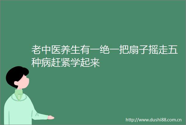 老中医养生有一绝一把扇子摇走五种病赶紧学起来