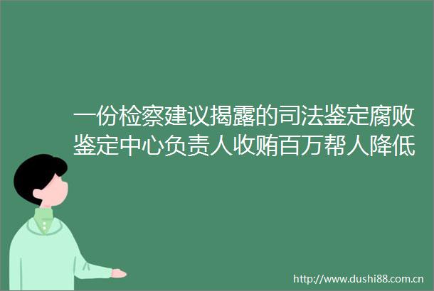 一份检察建议的司法鉴定鉴定中心负责人收贿百万帮人降低酒精检测数值