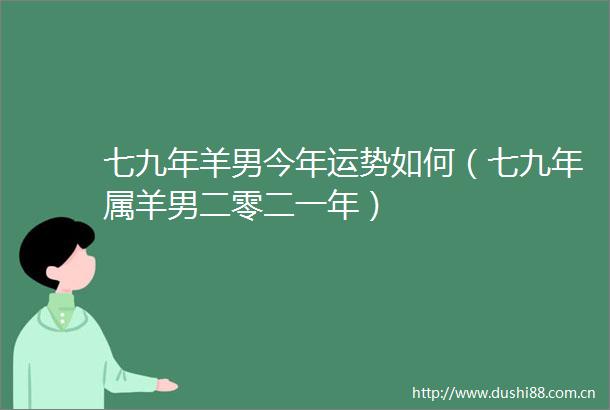七九年羊男今年运势如何（七九年属羊男二零二一年）