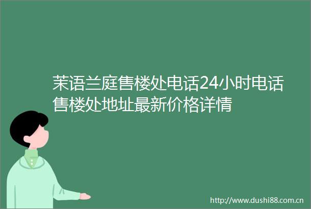 茉语兰庭售楼处电话24小时电话售楼处地址最新价格详情