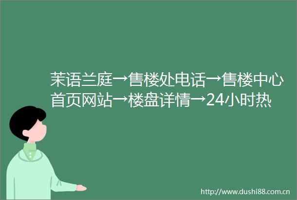 茉语兰庭→售楼处电话→售楼中心首页网站→楼盘详情→24小时热线电话