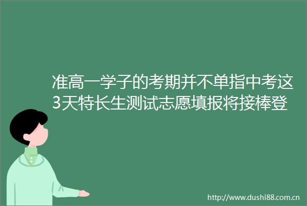 准高一学子的考期并不单指中考这3天特长生测试志愿填报将接棒登场