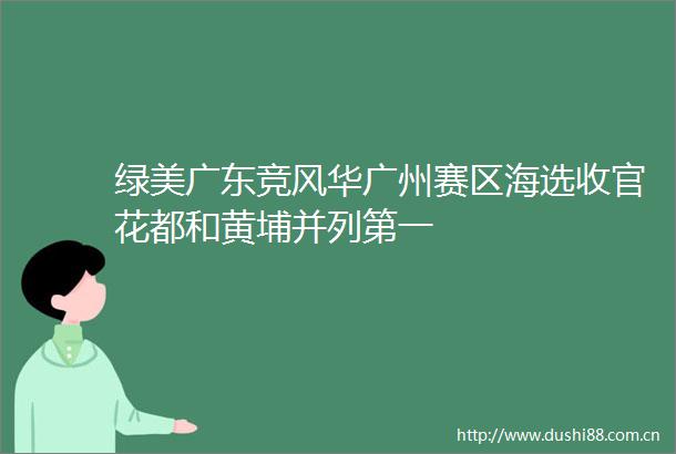 绿美广东竞风华广州赛区海选收官花都和黄埔并列第一