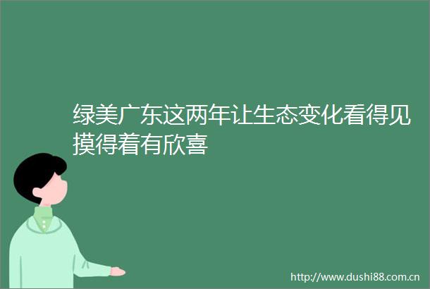 绿美广东这两年让生态变化看得见摸得着有欣喜