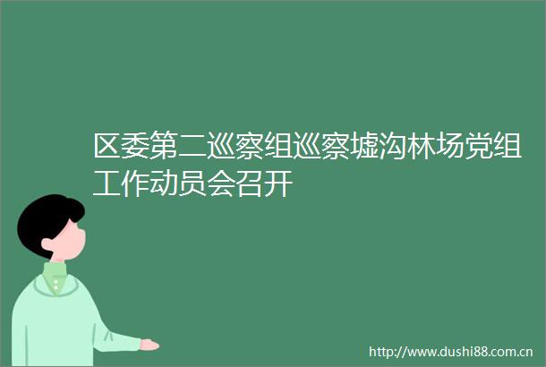 区委第二巡察组巡察墟沟林场党组工作动员会召开
